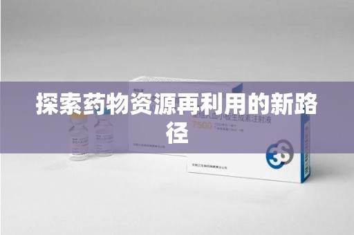 阜阳探索药物资源再利用的新路径