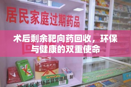 阜阳术后剩余靶向药回收，环保与健康的双重使命