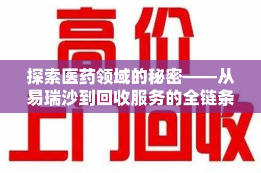 阜阳探索医药领域的秘密——从易瑞沙到回收服务的全链条分析