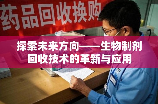 阜阳探索未来方向——生物制剂回收技术的革新与应用