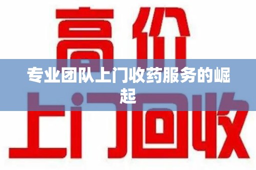 阜阳专业团队上门收药服务的崛起