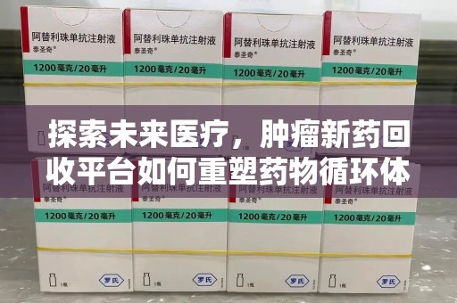 阜阳探索未来医疗，肿瘤新药回收平台如何重塑药物循环体系