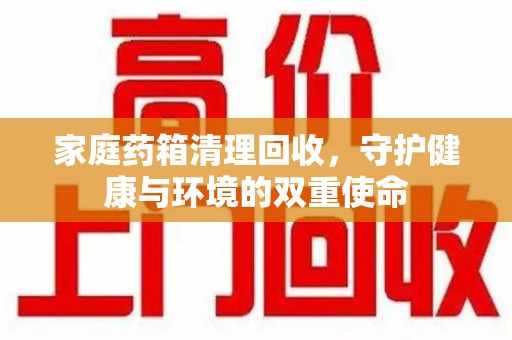 阜阳家庭药箱清理回收，守护健康与环境的双重使命