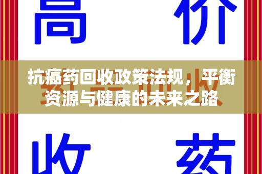 阜阳抗癌药回收政策法规，平衡资源与健康的未来之路