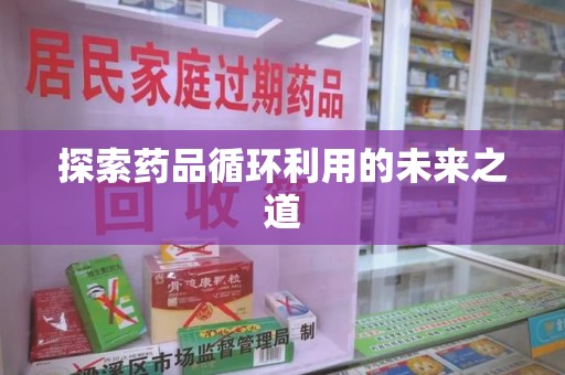 阜阳探索药品循环利用的未来之道