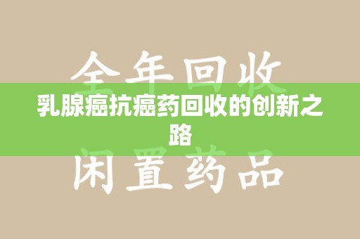 阜阳乳腺癌抗癌药回收的创新之路