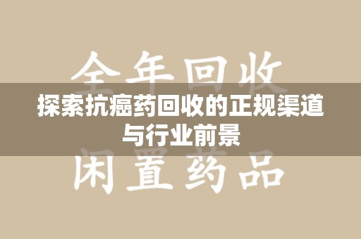阜阳探索抗癌药回收的正规渠道与行业前景