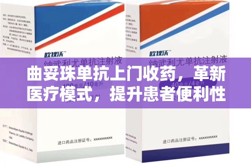 阜阳曲妥珠单抗上门收药，革新医疗模式，提升患者便利性