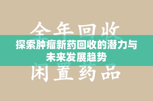阜阳探索肿瘤新药回收的潜力与未来发展趋势