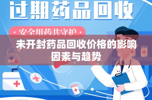 阜阳未开封药品回收价格的影响因素与趋势