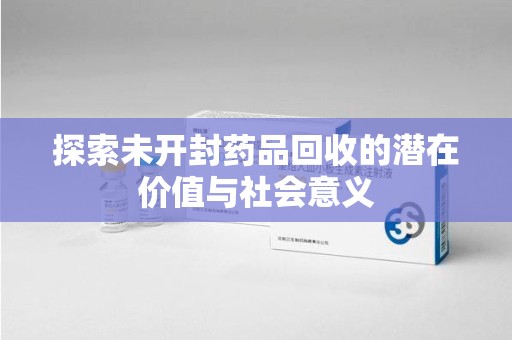 阜阳探索未开封药品回收的潜在价值与社会意义