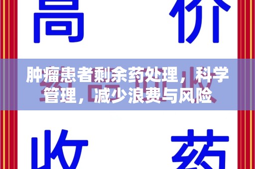 阜阳肿瘤患者剩余药处理，科学管理，减少浪费与风险