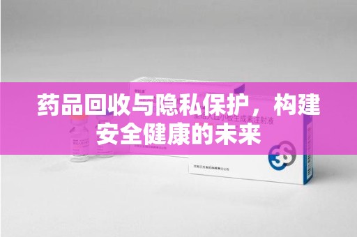阜阳药品回收与隐私保护，构建安全健康的未来