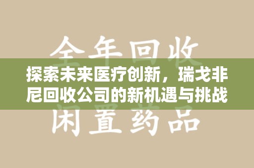 阜阳探索未来医疗创新，瑞戈非尼回收公司的新机遇与挑战