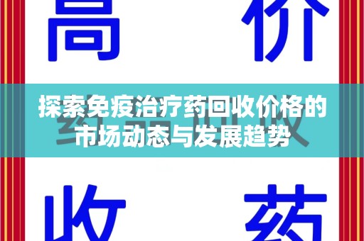 阜阳探索免疫治疗药回收价格的市场动态与发展趋势