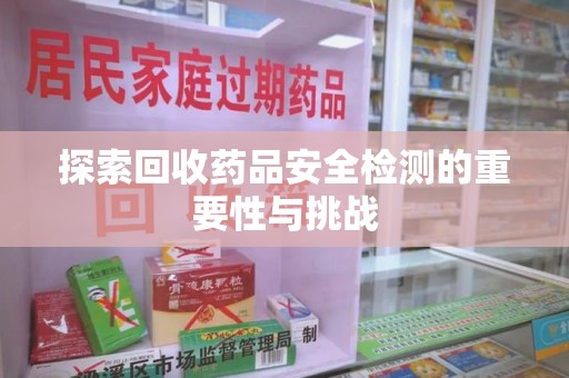 阜阳探索回收药品安全检测的重要性与挑战