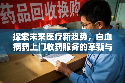 阜阳探索未来医疗新趋势，白血病药上门收药服务的革新与意义