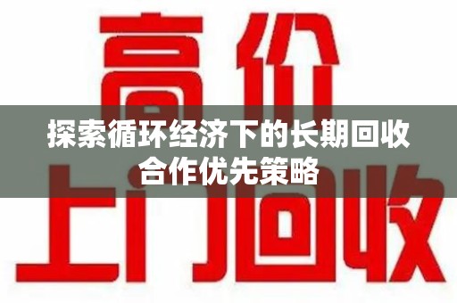 阜阳探索循环经济下的长期回收合作优先策略