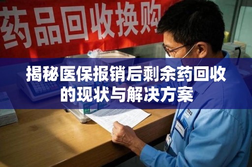 阜阳揭秘医保报销后剩余药回收的现状与解决方案