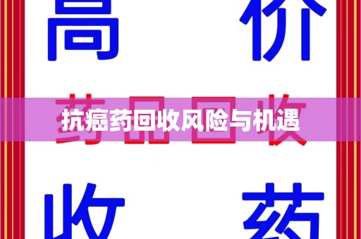 阜阳抗癌药回收风险与机遇
