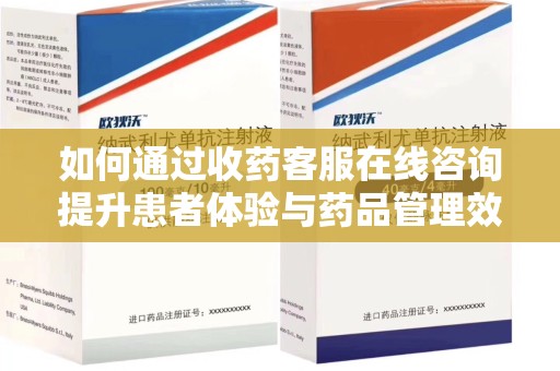 阜阳如何通过收药客服在线咨询提升患者体验与药品管理效率
