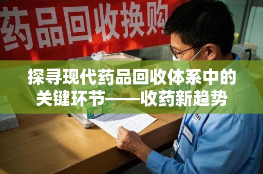 阜阳探寻现代药品回收体系中的关键环节——收药新趋势