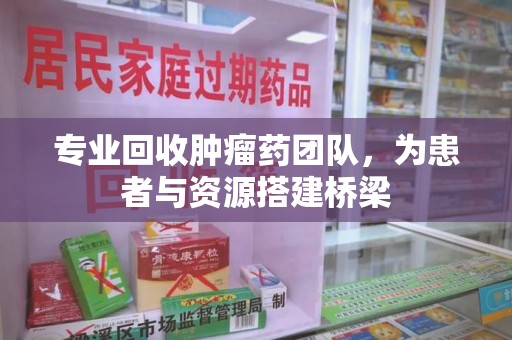 阜阳专业回收肿瘤药团队，为患者与资源搭建桥梁