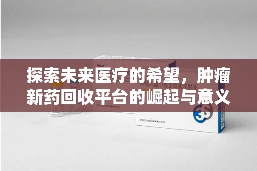 阜阳探索未来医疗的希望，肿瘤新药回收平台的崛起与意义