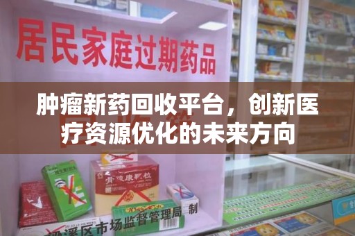 阜阳肿瘤新药回收平台，创新医疗资源优化的未来方向