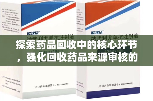 阜阳探索药品回收中的核心环节，强化回收药品来源审核的重要性