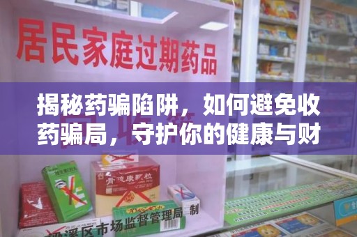 阜阳揭秘药骗陷阱，如何避免收药骗局，守护你的健康与财富