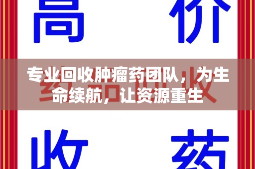 阜阳专业回收肿瘤药团队，为生命续航，让资源重生
