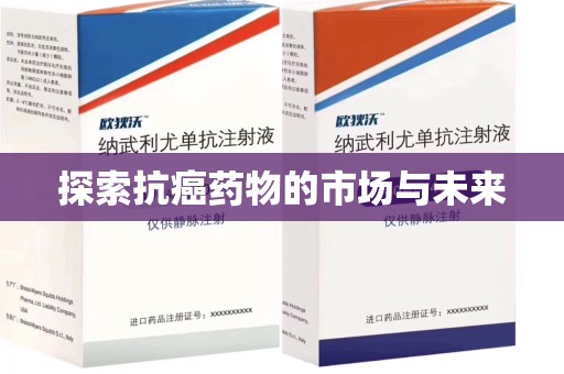阜阳探索抗癌药物的市场与未来