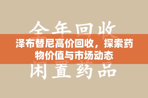 阜阳泽布替尼高价回收，探索药物价值与市场动态