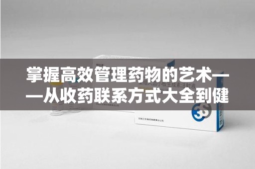 阜阳掌握高效管理药物的艺术——从收药联系方式大全到健康生活的指南