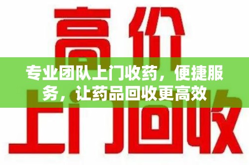 阜阳专业团队上门收药，便捷服务，让药品回收更高效