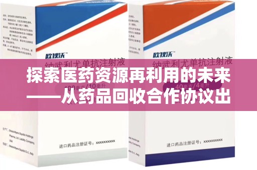 阜阳探索医药资源再利用的未来——从药品回收合作协议出发