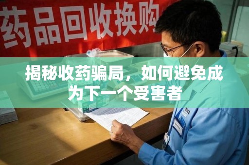 阜阳揭秘收药骗局，如何避免成为下一个受害者