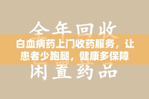 阜阳白血病药上门收药服务，让患者少跑腿，健康多保障