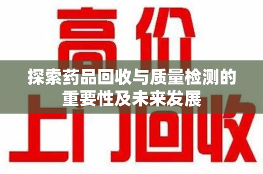 阜阳探索药品回收与质量检测的重要性及未来发展