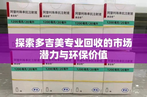 阜阳探索多吉美专业回收的市场潜力与环保价值