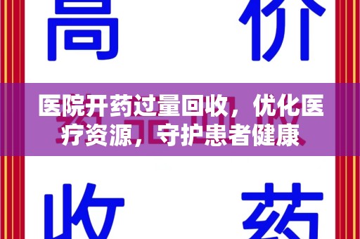 阜阳医院开药过量回收，优化医疗资源，守护患者健康