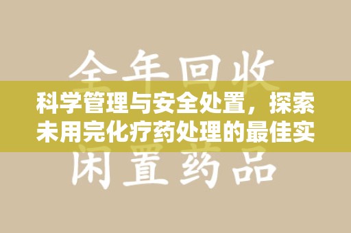 阜阳科学管理与安全处置，探索未用完化疗药处理的最佳实践