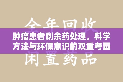 阜阳肿瘤患者剩余药处理，科学方法与环保意识的双重考量