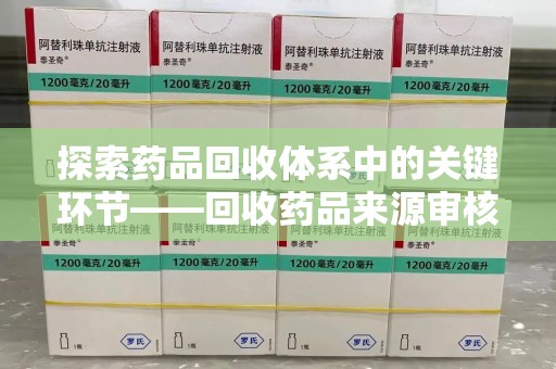 阜阳探索药品回收体系中的关键环节——回收药品来源审核的重要性