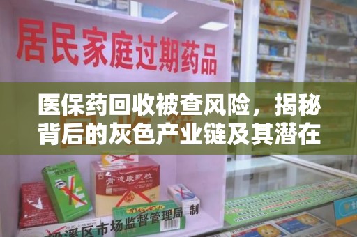 阜阳医保药回收被查风险，揭秘背后的灰色产业链及其潜在隐患