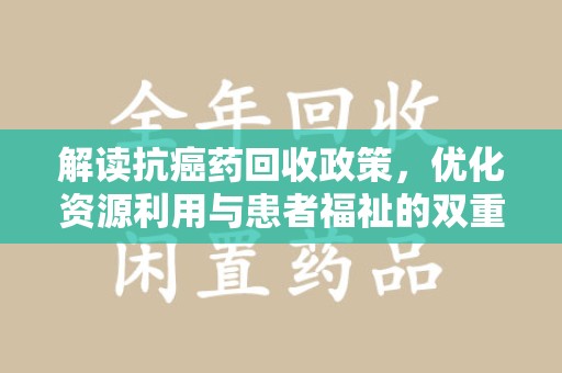 阜阳解读抗癌药回收政策，优化资源利用与患者福祉的双重保障