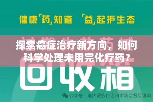 阜阳探索癌症治疗新方向，如何科学处理未用完化疗药？
