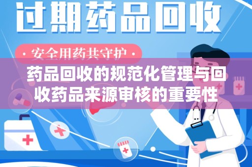 阜阳药品回收的规范化管理与回收药品来源审核的重要性