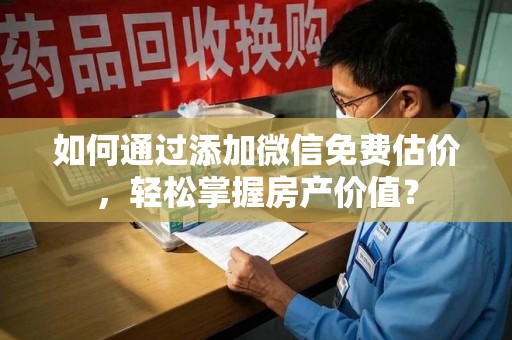 阜阳如何通过添加微信免费估价，轻松掌握房产价值？